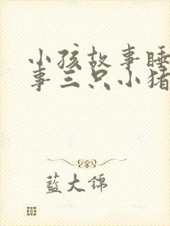 小孩故事睡前故事三只小猪