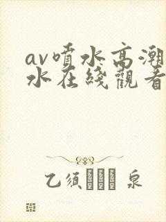 av喷水高潮喷水在线观看com