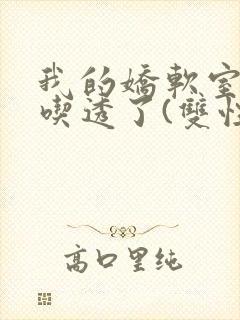 我的娇软室友被吃透了(双性/高h