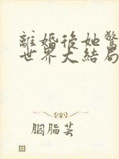 离婚后她惊艳了世界大结局