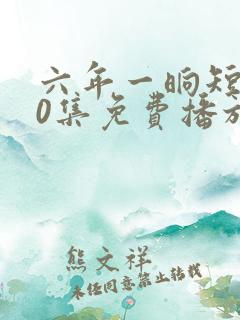 六年一晌短剧60集免费播放