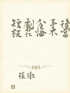 短剧分手后高冷校花悔不当初