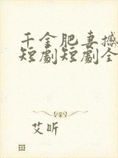 千金肥妻撼武林短剧短剧全集免费观看