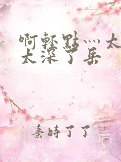 啊轻点灬太粗嗯太深了岳