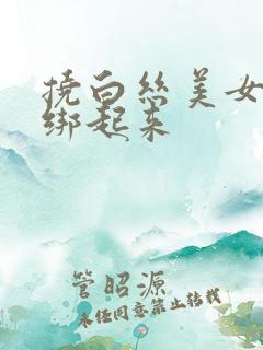 挠白丝美女脚心绑起来