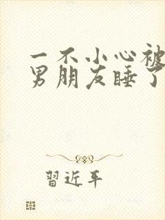 一不小心被室友男朋友睡了