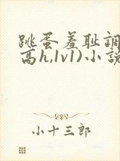 跳蛋羞耻调教(高h,1v1)小说