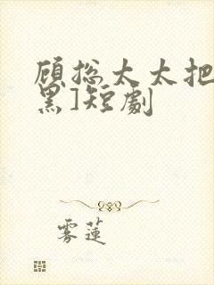 顾总太太把你拉黑]短剧