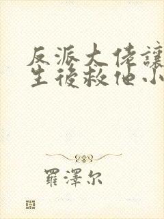 反派大佬让我重生后救他小说免费阅读