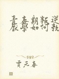 青春期叛逆早恋厌学如何教育