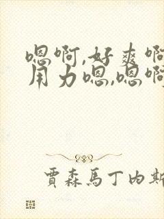 嗯啊,好爽啊,用力嗯,嗯啊