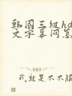 韩国三级hd中文字幕网怎么进