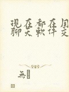 现在都在用什么聊天软件交友