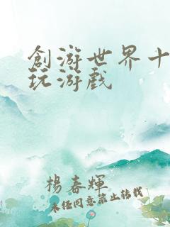 创游世界十大必玩游戏