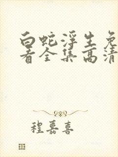 白蛇浮生免费观看全集高清完整版