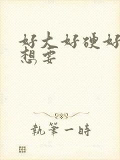 好大好硬好爽好想要