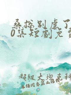 桑总别虐了100集短剧免费在线观看