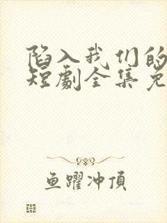 陷入我们的热恋短剧全集免费播放