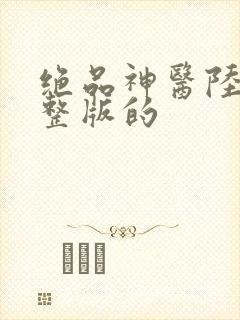 绝品神医陆逸完整版的