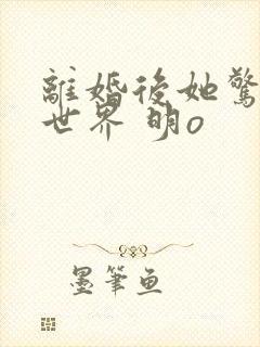 离婚后她惊艳了世界 明o