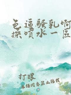 色逼骚乳啊被爆操喷水一区二区