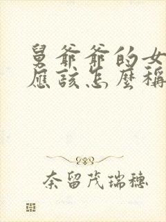 舅爷爷的女儿我应该怎么称呼