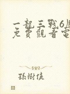 一龙三战6凤女免费观看电视剧高清