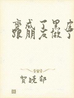 变成了黑皮辣妹跟朋友做了