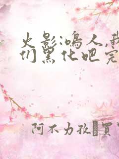 火影:鸣人,我们黑化吧完本txt下载