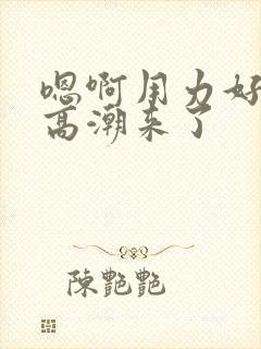 嗯啊用力好爽啊高潮来了