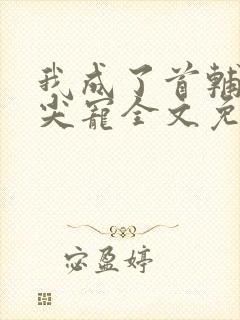 我成了首辅的心尖宠全文免费阅读