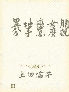 异地恋女朋友闹分手怎么挽回