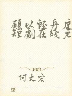 愿以轻舟度余生短剧在线免费观看