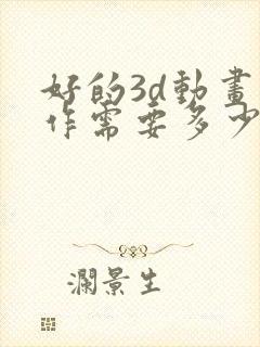 好的3d动画制作需要多少费用