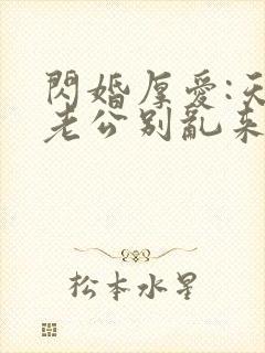 闪婚厚爱:天价老公别乱来