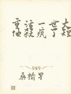 重活一世大少爷他杀疯了短剧免费观看