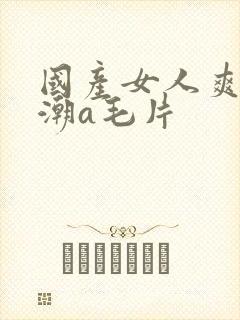 国产女人爽到高潮a毛片