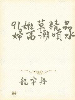 91嫩草精品少妇高潮喷水