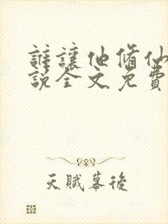 谁让他修仙的小说全文免费阅读免费