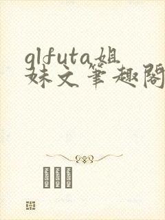 glfuta姐妹文笔趣阁