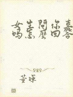 女生问你喜欢我吗怎么回答