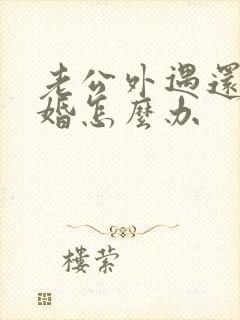 老公外遇还要离婚怎么办