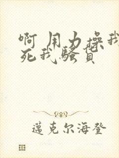 啊 用力操我操死我骚货