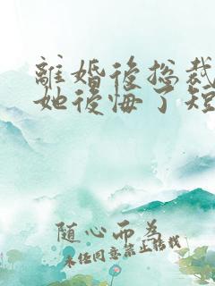 离婚后总裁老婆她后悔了短剧免费观看