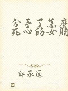 分手了怎么挽回死心的女朋友的句子