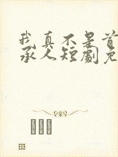 我真不是首富继承人短剧免费观看