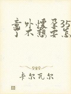 意外怀孕35天了不想要怎么办