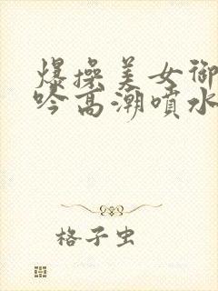 爆操美女御姐呻吟高潮喷水