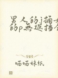 男人的j捅女人的p无遮挡全过程av