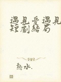 遇见爱遇见幸福短剧结局